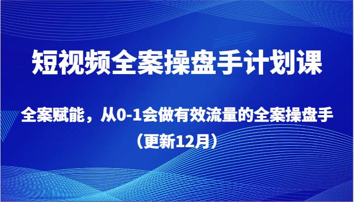 短视频全案操盘手计划课，全案赋能，从0-1会做有效流量的全案操盘手（更新12月）-赛德副业库