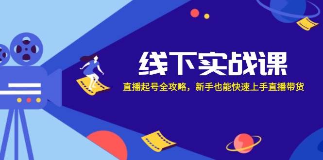 （12572期）线下实战课：直播起号全攻略，新手也能快速上手直播带货-赛德副业库