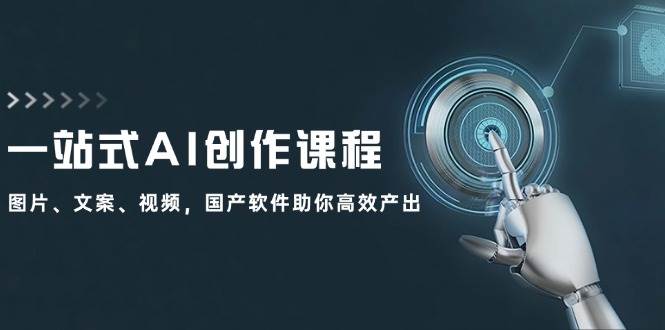 （12337期）一站式AI创作课程：图片、文案、视频，国产软件助你高效产出-赛德副业库