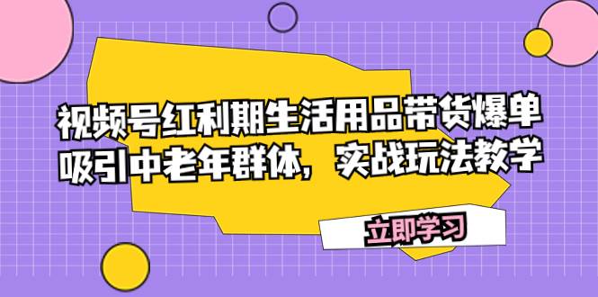 (7584期)视频号红利期生活用品带货爆单,吸引中老年群体,实战玩法教学-赛德副业库