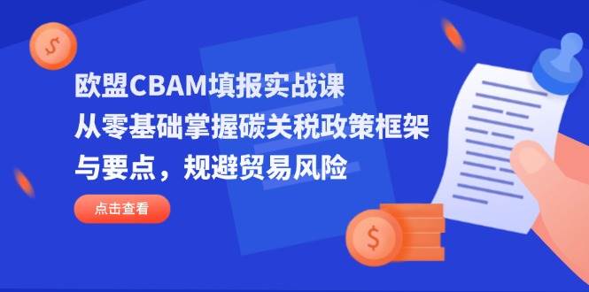（14342期）欧盟CBAM填报实战课，从零基础掌握碳关税政策框架与要点，规避贸易风险-赛德副业库