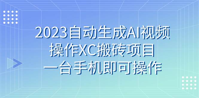 （7580期）2023自动生成AI视频操作XC搬砖项目，一台手机即可操作-赛德副业库