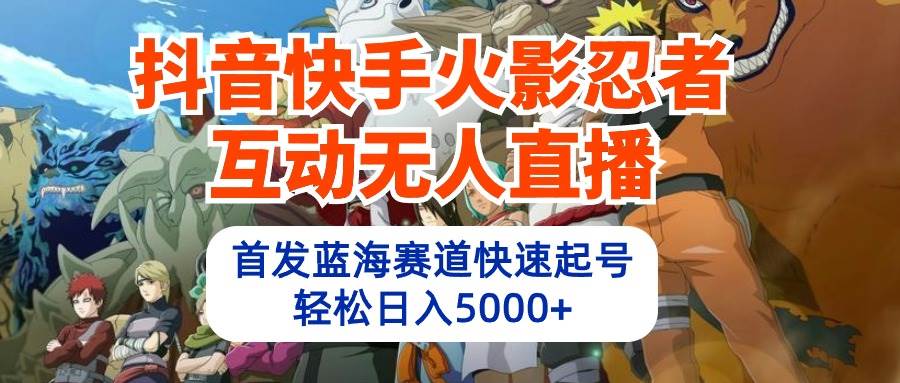 （10026期）抖音快手火影忍者互动无人直播 蓝海赛道快速起号 日入5000+教程+软件+素材-赛德副业库