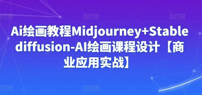 Ai绘画教程Midjourney+Stablediffusion-AI绘画课程设计【商业应用实战】-赛德副业库
