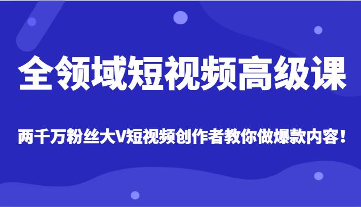 全领域短视频高级课，全网两千万粉丝大V创作者教你做爆款短视频内容-赛德副业库