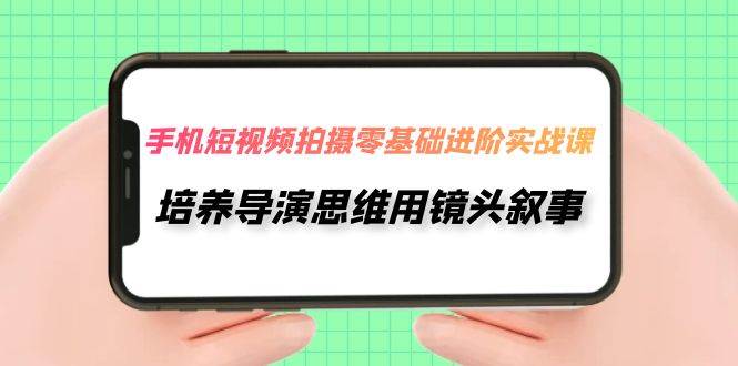 手机短视频拍摄-零基础进阶实操课，培养导演思维用镜头叙事（30节课）-赛德副业库