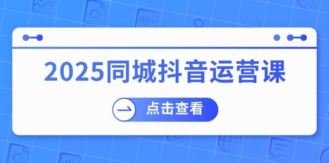 (14286期)2025同城抖音运营课:涵盖实体店盈利,团购好处,助商家获取流量-赛德副业库