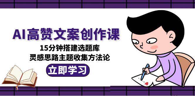 AI高赞文案创作课，15分钟搭建选题库，灵感思路主题收集方法论-赛德副业库