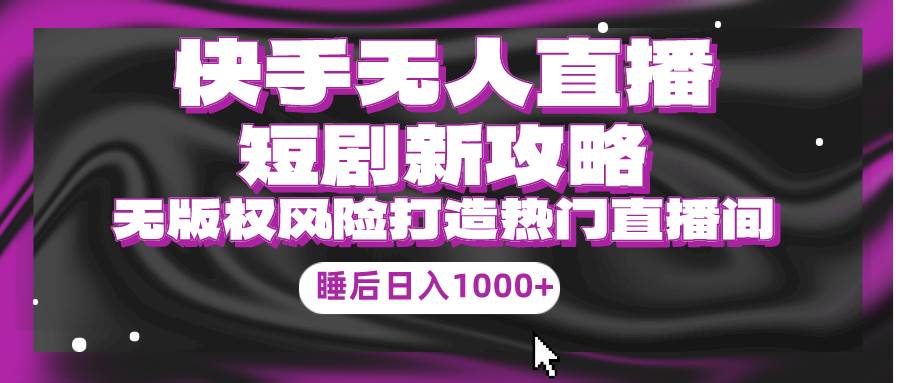 （9918期）快手无人直播短剧新攻略，合规无版权风险，打造热门直播间，睡后日入1000+-赛德副业库