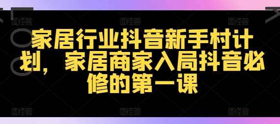 家居行业抖音新手村计划,家居商家入局抖音必修的第一课-赛德副业库