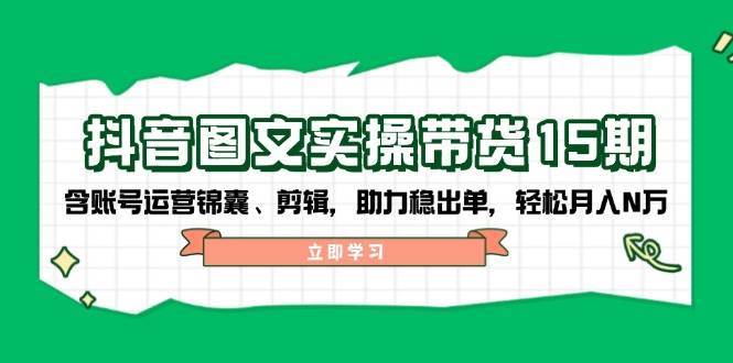 抖音图文带货实操第15期：账号运营锦囊、剪辑，助力稳出单，轻松月入N万-赛德副业库