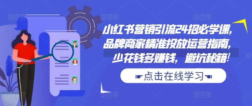小红书营销引流24招必学课，品牌商家精准投放运营指南，少花钱多赚钱，避坑秘籍!-赛德副业库