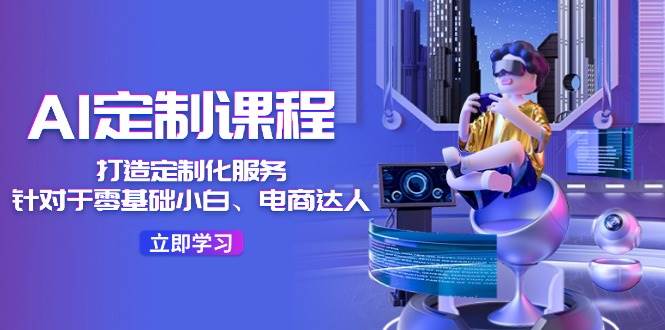 （11730期）AI-定制课程，打造 定制化服务（针对于零基础小白、电商达人）36节课-赛德副业库