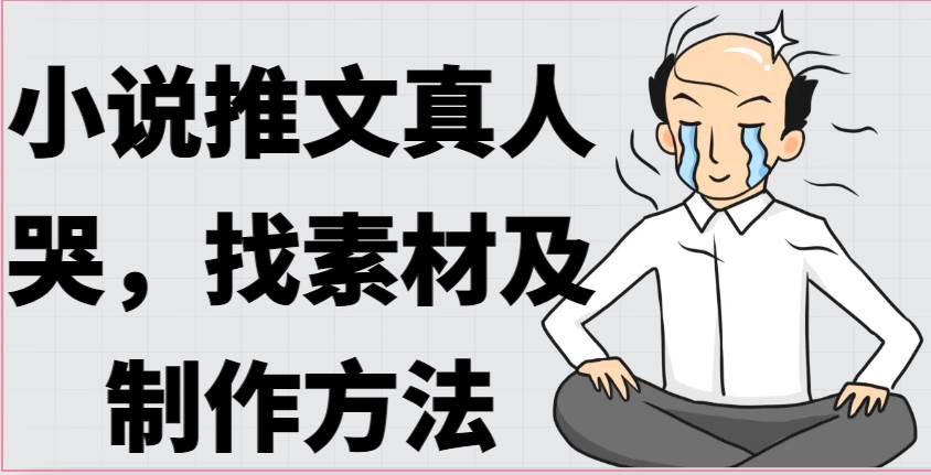 小说推文真人出镜哭,找素材及制作方法-赛德副业库