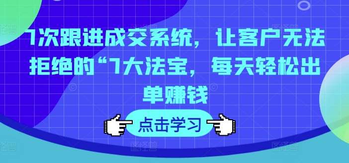7次跟进成交系统，让客户无法拒绝的“7大法宝，每天轻松出单赚钱-赛德副业库