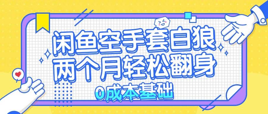 （13004期）闲鱼空手套白狼 0成本基础，简单易上手项目 两个月轻松翻身           …-赛德副业库