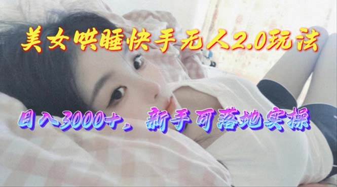 （10437期）美女哄睡快手无人2.0赛道，日收3000+，新手可落地实操-赛德副业库