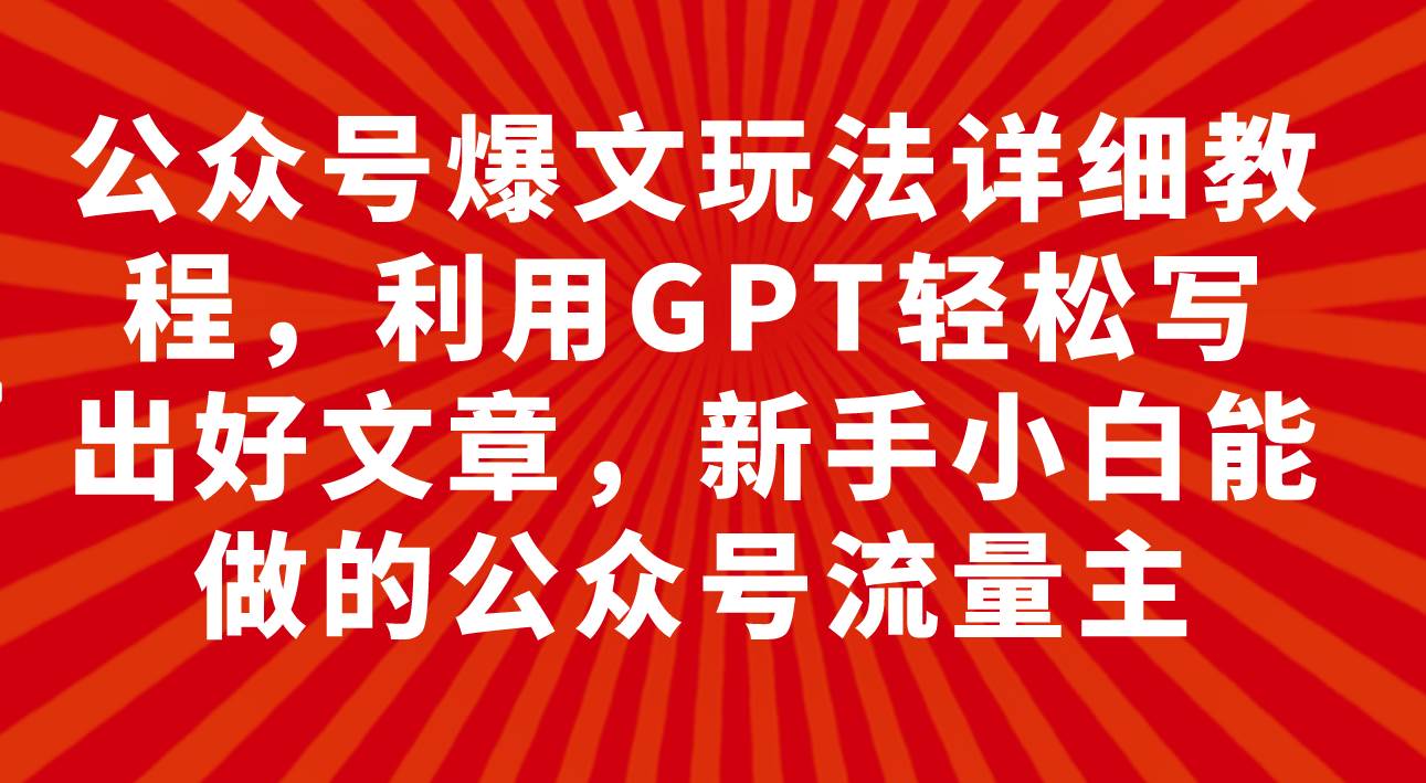 （7746期）公众号爆文玩法详细教程，利用GPT轻松写出好文章，新手小白能做的公众号…-赛德副业库