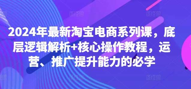 2024年最新淘宝电商系列课,底层逻辑解析+核心操作教程,运营、推广提升能力的必学-赛德副业库