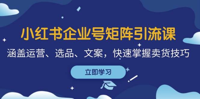 （12944期）小红书企业号矩阵引流课，涵盖运营、选品、文案，快速掌握卖货技巧-赛德副业库