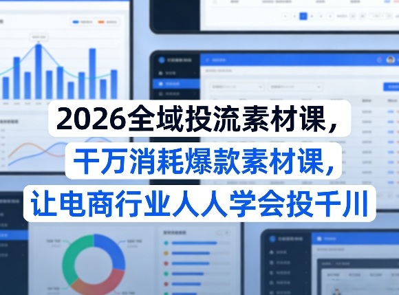 2026全域投流素材课，干万消耗爆款素材课，让电商行业人人学会投千川-赛德副业库