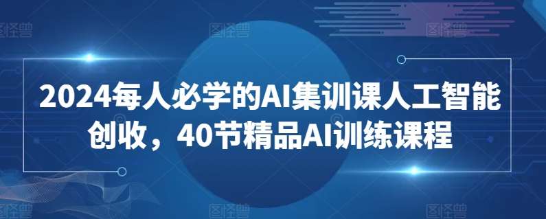 2024每人必学的AI集训课人工智能创收，40节精品AI训练课程-赛德副业库