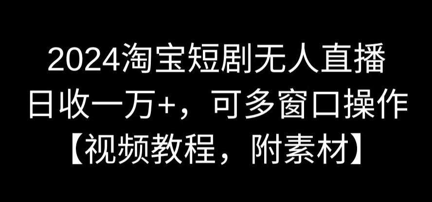 2024淘宝短剧无人直播,日收一万+,可多窗口操作【视频教程,附素材】【揭秘】-赛德副业库
