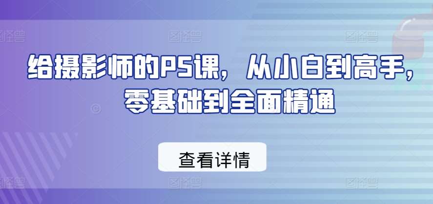 给摄影师的PS课，从小白到高手，零基础到全面精通-赛德副业库