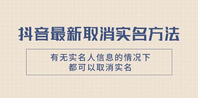 抖音最新取消实名方法，有无实名人信息的情况下都可以取消实名，自测-赛德副业库