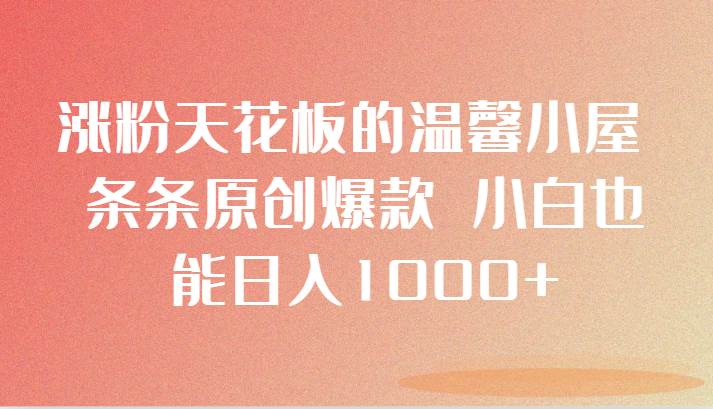 涨粉天花板的温馨小屋 条条原创爆款 小白也能日入1000+-赛德副业库