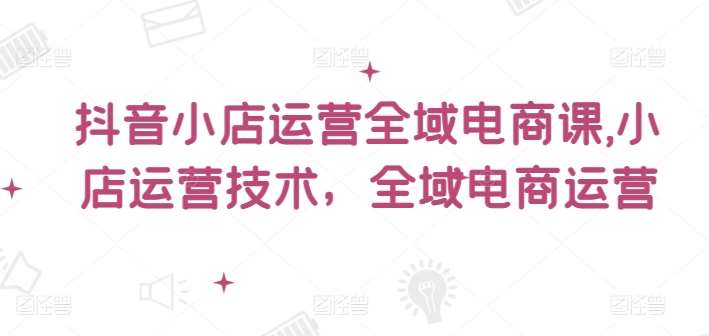 抖音小店运营全域电商课，​小店运营技术，全域电商运营-赛德副业库