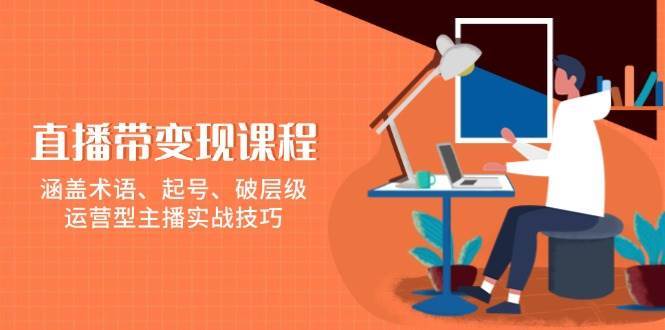 直播带变现课程，涵盖术语、起号、破层级，运营型主播实战技巧-赛德副业库