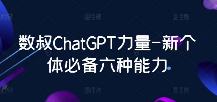 数叔ChatGPT力量-新个体必备六种能力-赛德副业库