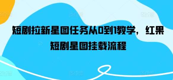 短剧拉新星图任务从0到1教学，红果短剧星图挂载流程-赛德副业库