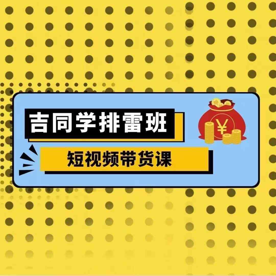 吉同学排雷班短视频带货课，零基础·详解流量成果-赛德副业库