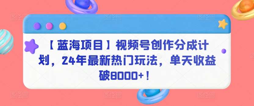 【蓝海项目】视频号创作分成计划，24年最新热门玩法，单天收益破8000+！【揭秘】-赛德副业库