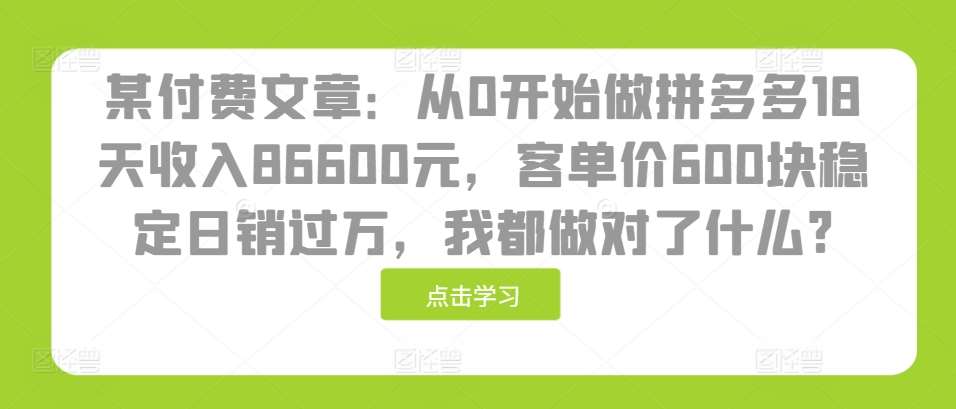 某付费文章：从0开始做拼多多18天收入86600元，客单价600块稳定日销过万，我都做对了什么?-赛德副业库