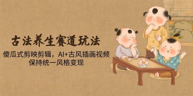 （14765期）古法养生赛道玩法，傻瓜式剪映剪辑，AI+古风插画视频，保持统一风格变现-赛德副业库