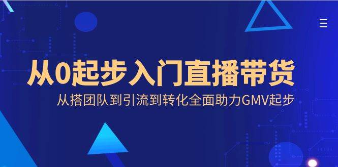 （8745期）从0起步入门直播带货，从搭团队到引流到转化全面助力GMV起步-赛德副业库