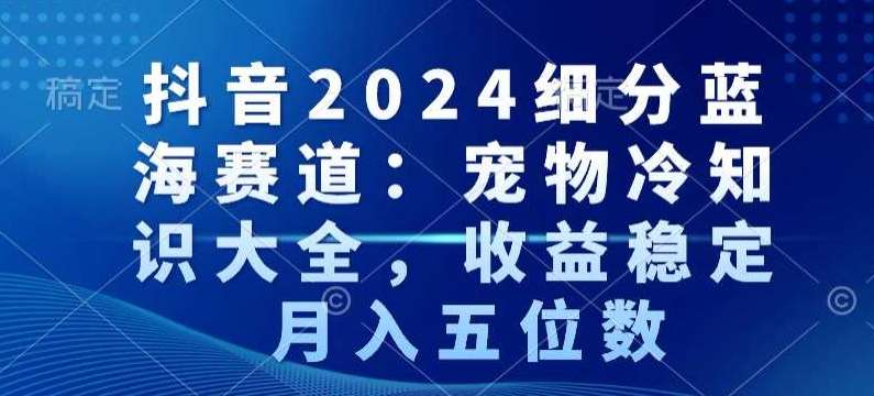 抖音2024细分蓝海赛道:宠物冷知识大全,收益稳定,月入五位数【揭秘】-赛德副业库