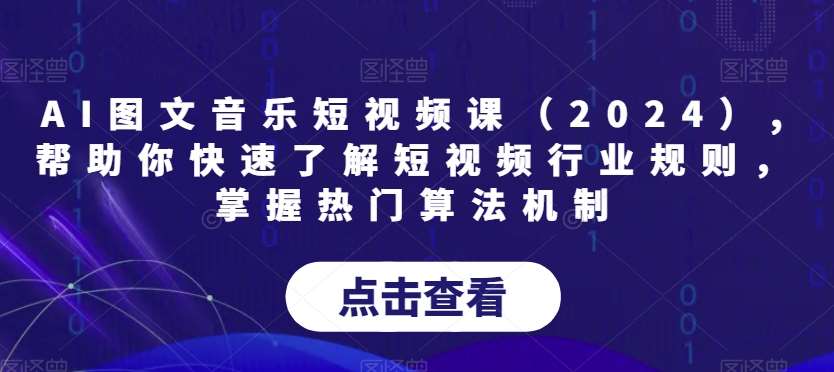 AI图文音乐短视频课（2024）,帮助你快速了解短视频行业规则，掌握热门算法机制-赛德副业库
