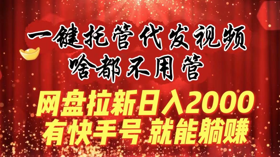 (8718期)一键托管代发视频,啥都不用管,网盘拉新日入2000+,有快手号就能躺赚-赛德副业库