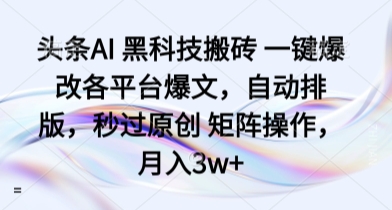 头条AI 黑科技搬砖 一键爆改各平台爆文，自动排版，秒过原创 矩阵操作，月入3w+【揭秘】-赛德副业库