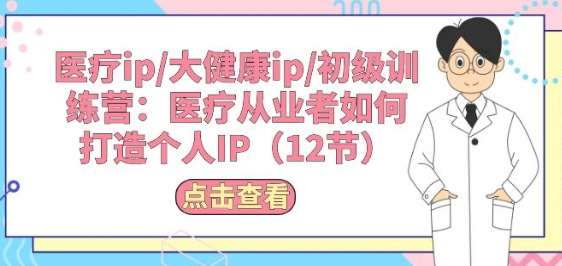 医疗ip/大健康ip/初级训练营:医疗从业者如何打造个人IP(12节)-赛德副业库