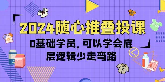 （10017期）2024随心推叠投课，0基础学员，可以学会底层逻辑少走弯路（14节）-赛德副业库