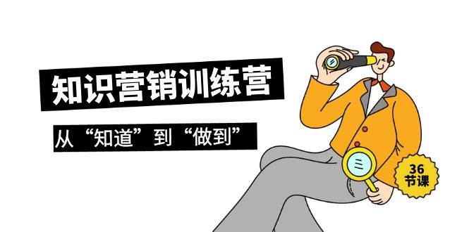 （9512期）知识营销训练营·实操班，从“知道”到“做到”（36节课）-赛德副业库