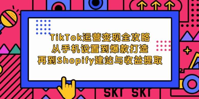 (12622期)TikTok运营变现全攻略:从手机设置到爆款打造,再到Shopify建站与收益提取-赛德副业库