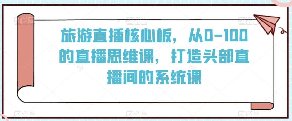 旅游直播核心板，从0-100的直播思维课，打造头部直播间的系统课-赛德副业库