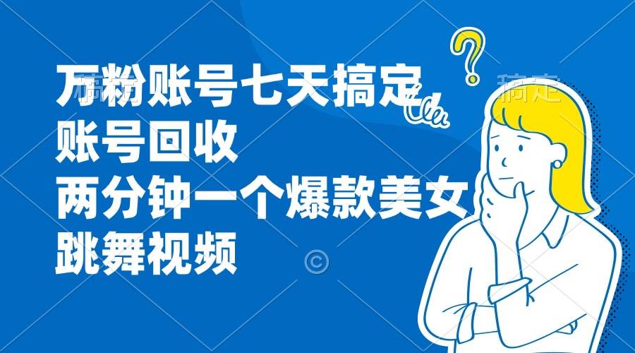 （13136期）万粉账号七天搞定，账号回收，两分钟一个爆款美女跳舞视频-赛德副业库