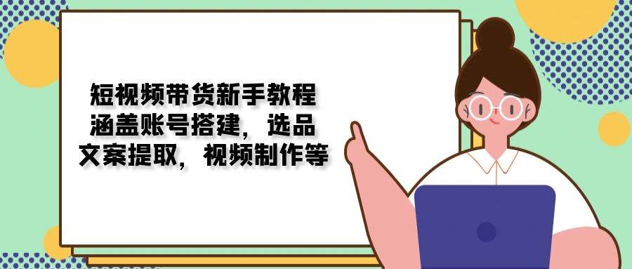 （13958期）短视频带货新手教程：涵盖账号搭建，选品，文案提取，视频制作等-赛德副业库